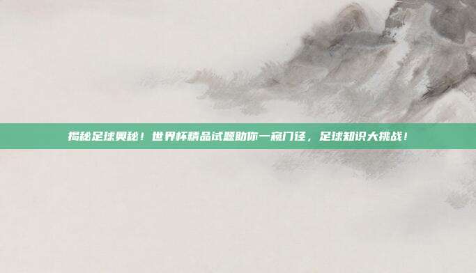 揭秘足球奥秘！世界杯精品试题助你一窥门径，足球知识大挑战！