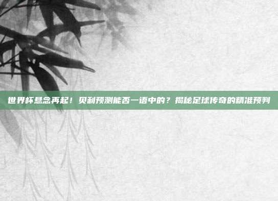 世界杯悬念再起！贝利预测能否一语中的？揭秘足球传奇的精准预判