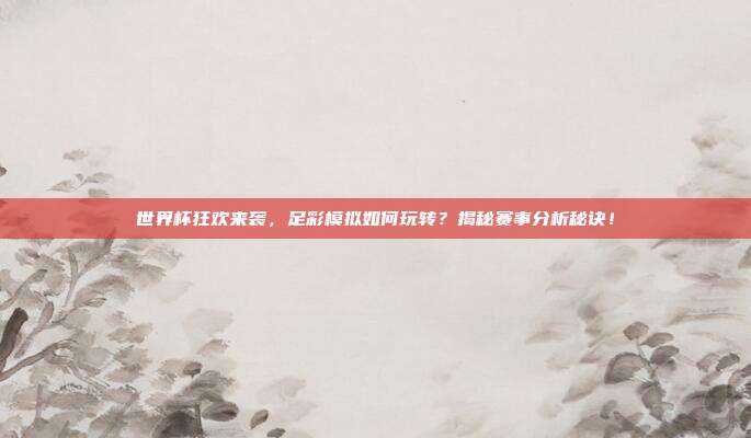 世界杯狂欢来袭，足彩模拟如何玩转？揭秘赛事分析秘诀！