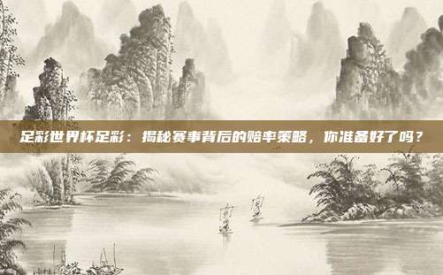 足彩世界杯足彩：揭秘赛事背后的赔率策略，你准备好了吗？