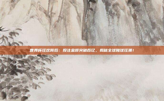 世界杯狂欢背后：投注金额突破百亿，揭秘全球赌球狂潮！
