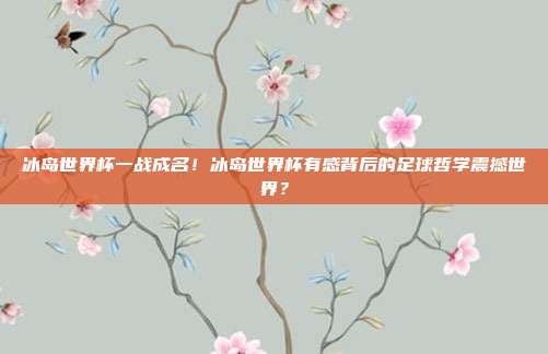冰岛世界杯一战成名！冰岛世界杯有感背后的足球哲学震撼世界？