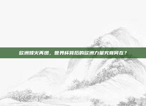 欧洲烽火再燃，世界杯背后的欧洲力量究竟何在？