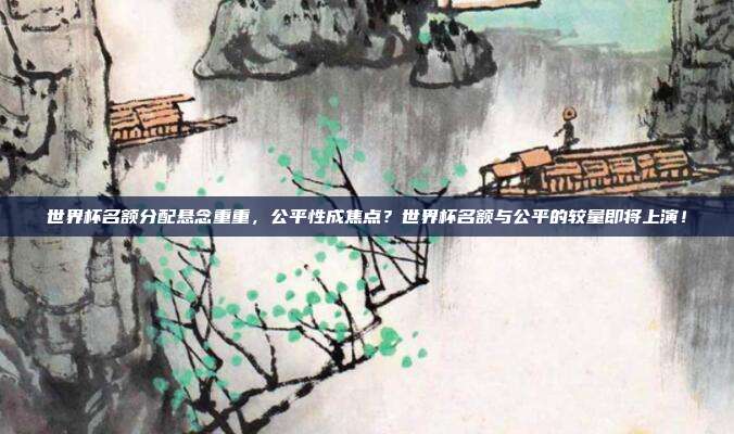 世界杯名额分配悬念重重，公平性成焦点？世界杯名额与公平的较量即将上演！