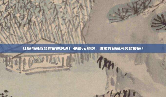 红魔与白百合的宿命对决！曼联vs热刺，谁能打破魔咒笑到最后？