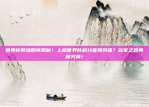 世界杯辉煌瞬间揭秘！上届世界杯积分谁领风骚？冠军之路再探究竟！