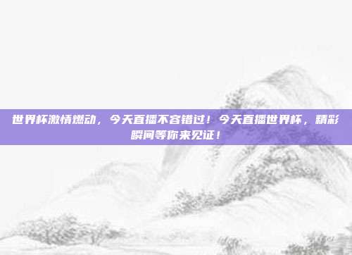 世界杯激情燃动，今天直播不容错过！今天直播世界杯，精彩瞬间等你来见证！