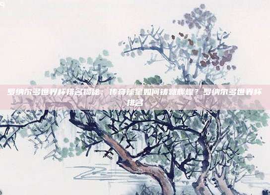 罗纳尔多世界杯排名揭秘：传奇球星如何铸就辉煌？罗纳尔多世界杯排名