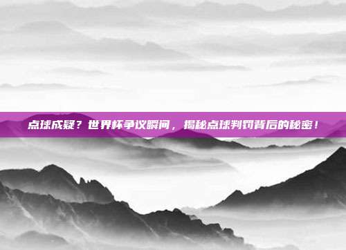 点球成疑？世界杯争议瞬间，揭秘点球判罚背后的秘密！