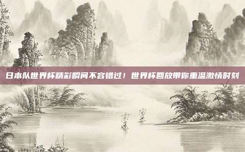 日本队世界杯精彩瞬间不容错过！世界杯回放带你重温激情时刻