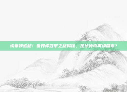 埃弗顿崛起！世界杯冠军之路揭秘，足球传奇再续篇章？