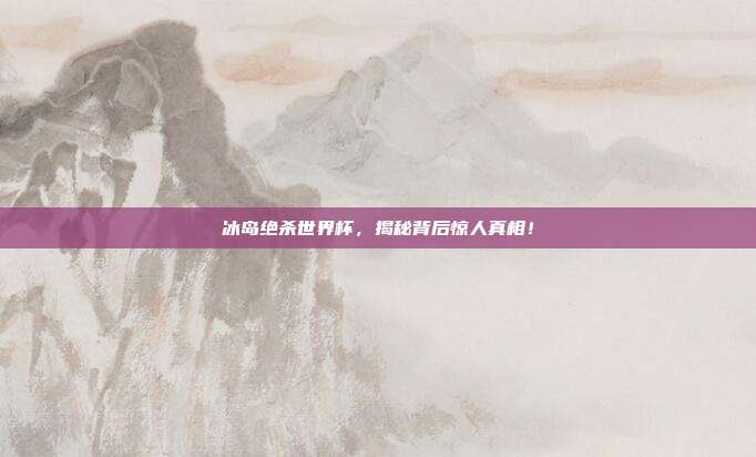冰岛绝杀世界杯，揭秘背后惊人真相！