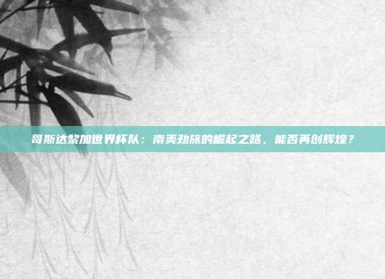 哥斯达黎加世界杯队：南美劲旅的崛起之路，能否再创辉煌？