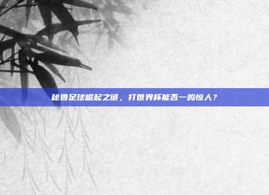 秘鲁足球崛起之谜，打世界杯能否一鸣惊人？