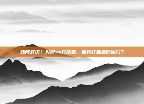 残阵对决！火箭vs开拓者，谁将打破连败魔咒？