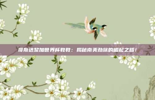 哥斯达黎加世界杯教教：揭秘南美劲旅的崛起之路！