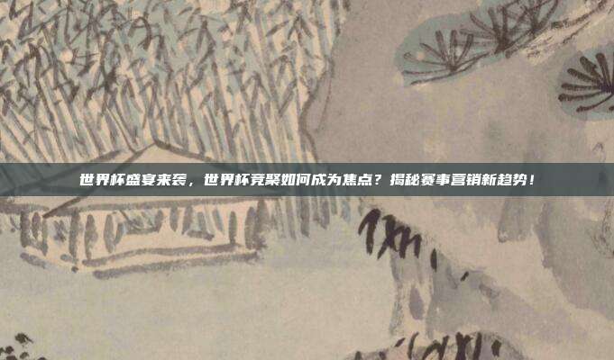 世界杯盛宴来袭，世界杯竞聚如何成为焦点？揭秘赛事营销新趋势！