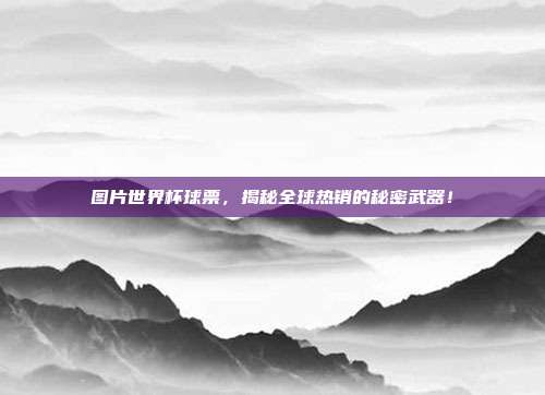 图片世界杯球票，揭秘全球热销的秘密武器！