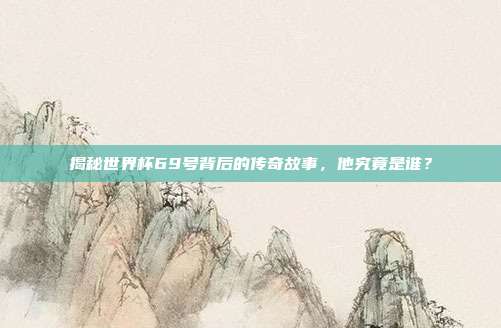 揭秘世界杯69号背后的传奇故事，他究竟是谁？