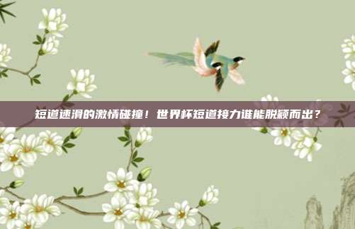 短道速滑的激情碰撞！世界杯短道接力谁能脱颖而出？