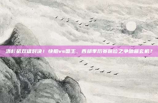 洛杉矶双雄对决！快船vs国王，西部季后赛席位之争暗藏玄机？