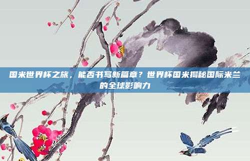 国米世界杯之旅，能否书写新篇章？世界杯国米揭秘国际米兰的全球影响力