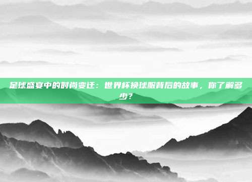 足球盛宴中的时尚变迁：世界杯换球服背后的故事，你了解多少？
