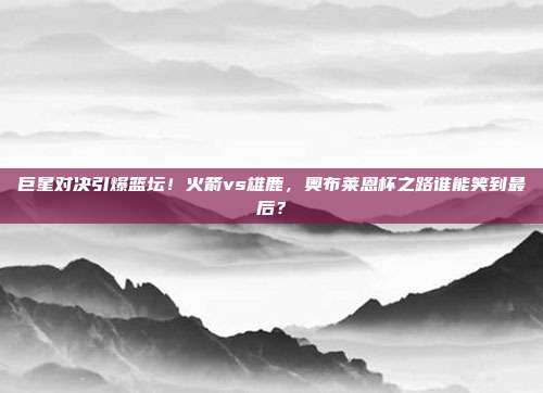 巨星对决引爆篮坛！火箭vs雄鹿，奥布莱恩杯之路谁能笑到最后？