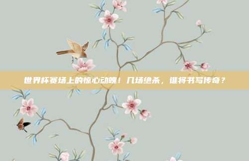 世界杯赛场上的惊心动魄！几场绝杀，谁将书写传奇？