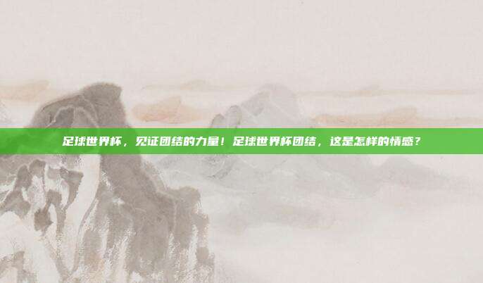 足球世界杯，见证团结的力量！足球世界杯团结，这是怎样的情感？
