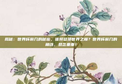 揭秘：世界杯前几的秘密，谁将登顶世界之巅？世界杯前几的角逐，悬念重重！