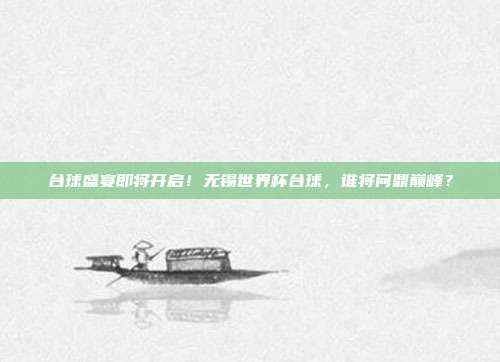 台球盛宴即将开启！无锡世界杯台球，谁将问鼎巅峰？