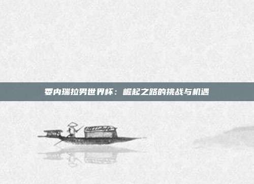 委内瑞拉男世界杯：崛起之路的挑战与机遇