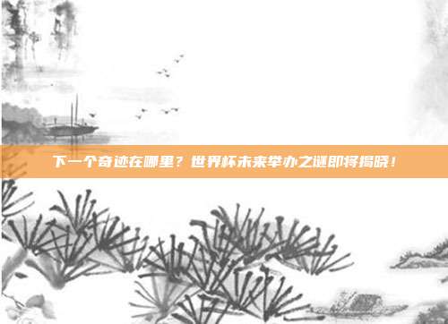下一个奇迹在哪里？世界杯未来举办之谜即将揭晓！