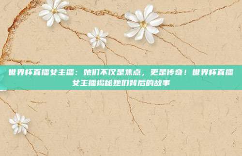 世界杯直播女主播：她们不仅是焦点，更是传奇！世界杯直播女主播揭秘她们背后的故事