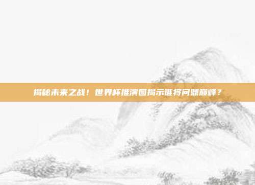 揭秘未来之战！世界杯推演图揭示谁将问鼎巅峰？