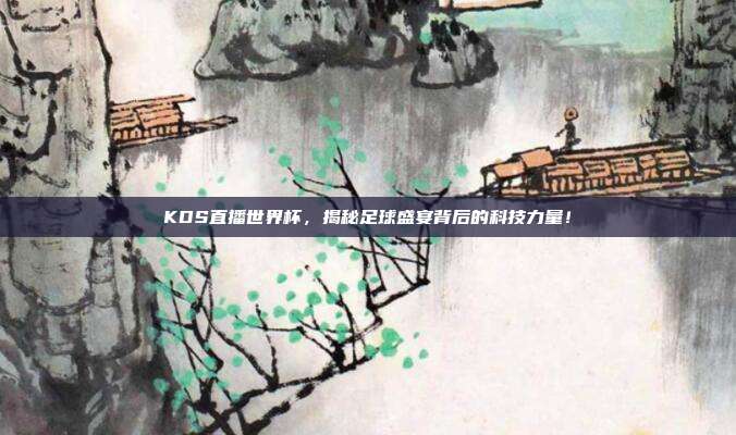 KDS直播世界杯，揭秘足球盛宴背后的科技力量！