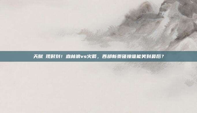 天赋兌现时刻！森林狼vs火箭，西部新贵碰撞谁能笑到最后？
