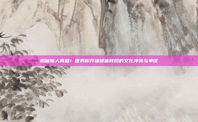 揭秘惊人真相！世界杯开场裸体背后的文化冲突与争议