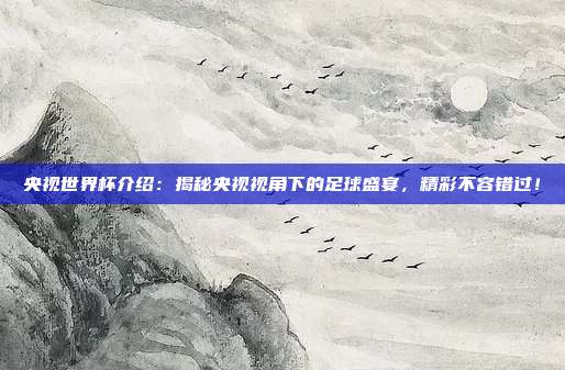 央视世界杯介绍：揭秘央视视角下的足球盛宴，精彩不容错过！
