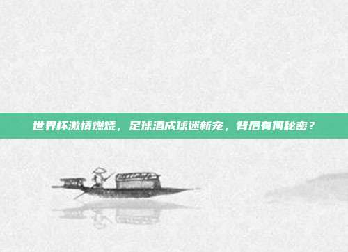 世界杯激情燃烧，足球酒成球迷新宠，背后有何秘密？