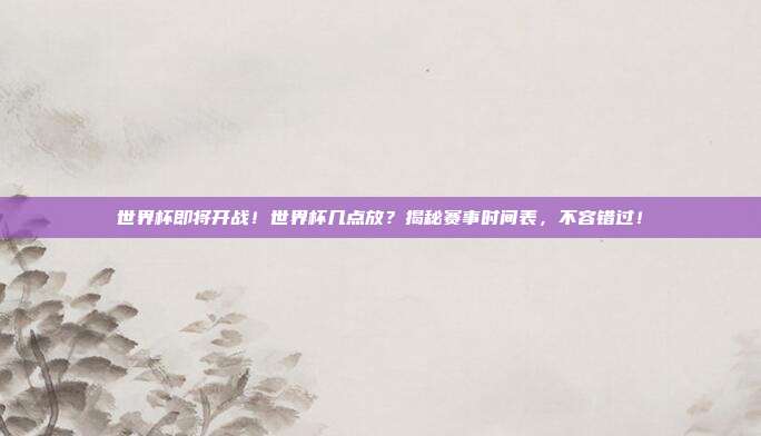 世界杯即将开战！世界杯几点放？揭秘赛事时间表，不容错过！