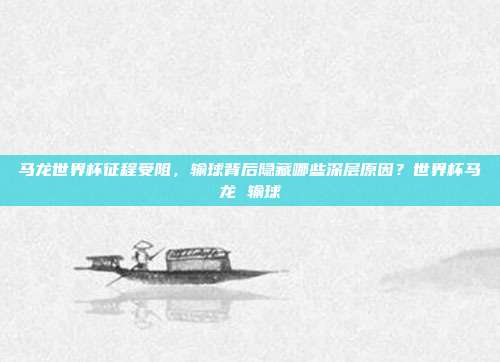 马龙世界杯征程受阻，输球背后隐藏哪些深层原因？世界杯马龙 输球