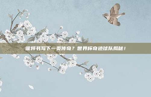 谁将书写下一页传奇？世界杯奇迹球队揭秘！