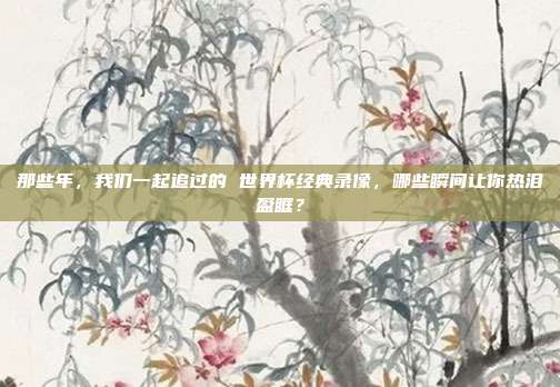 那些年，我们一起追过的 世界杯经典录像，哪些瞬间让你热泪盈眶？