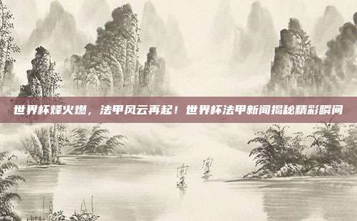 世界杯烽火燃，法甲风云再起！世界杯法甲新闻揭秘精彩瞬间