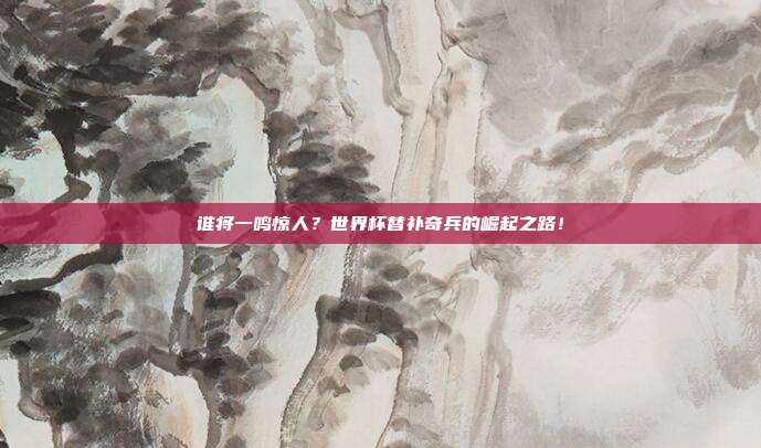 谁将一鸣惊人？世界杯替补奇兵的崛起之路！