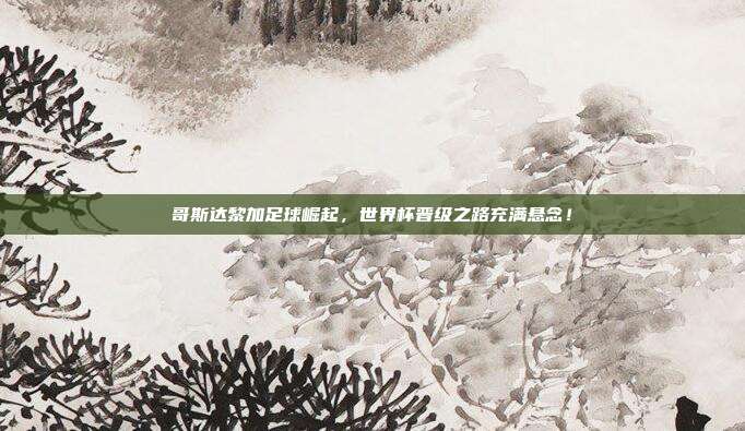 哥斯达黎加足球崛起，世界杯晋级之路充满悬念！