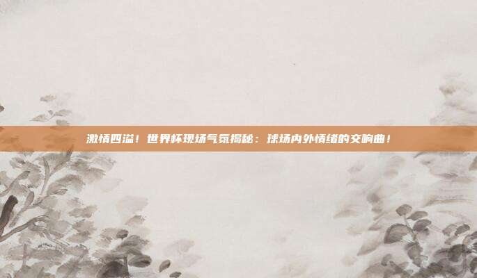 激情四溢！世界杯现场气氛揭秘：球场内外情绪的交响曲！