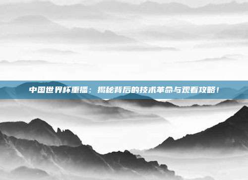 中国世界杯重播：揭秘背后的技术革命与观看攻略！